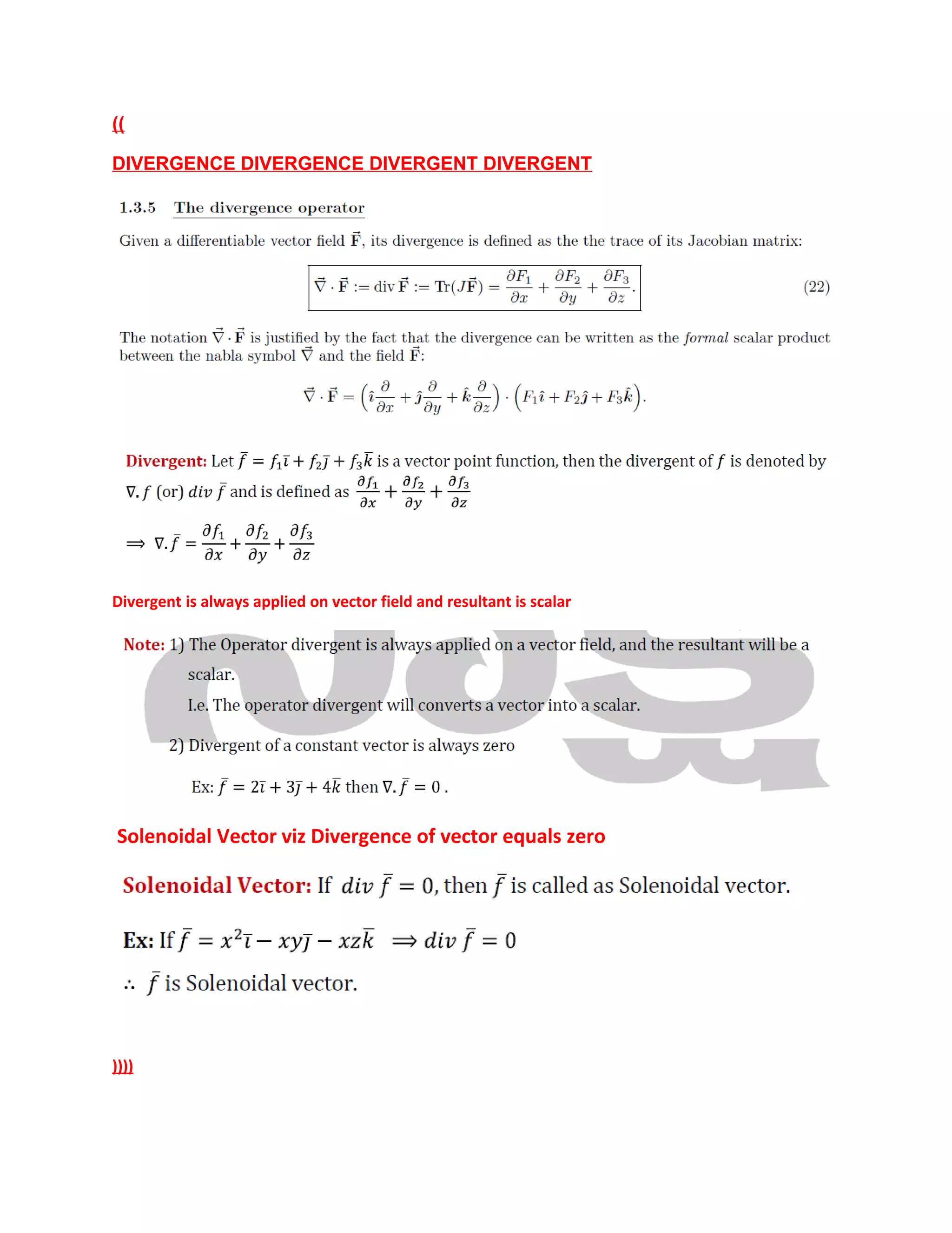 ((
DIVERGENCE DIVERGENCE DIVERGENT DIVERGENT
Divergent is always applied on vector field and resultant is scalar
Solenoidal Vector viz Divergence of vector equals zero
))))
 