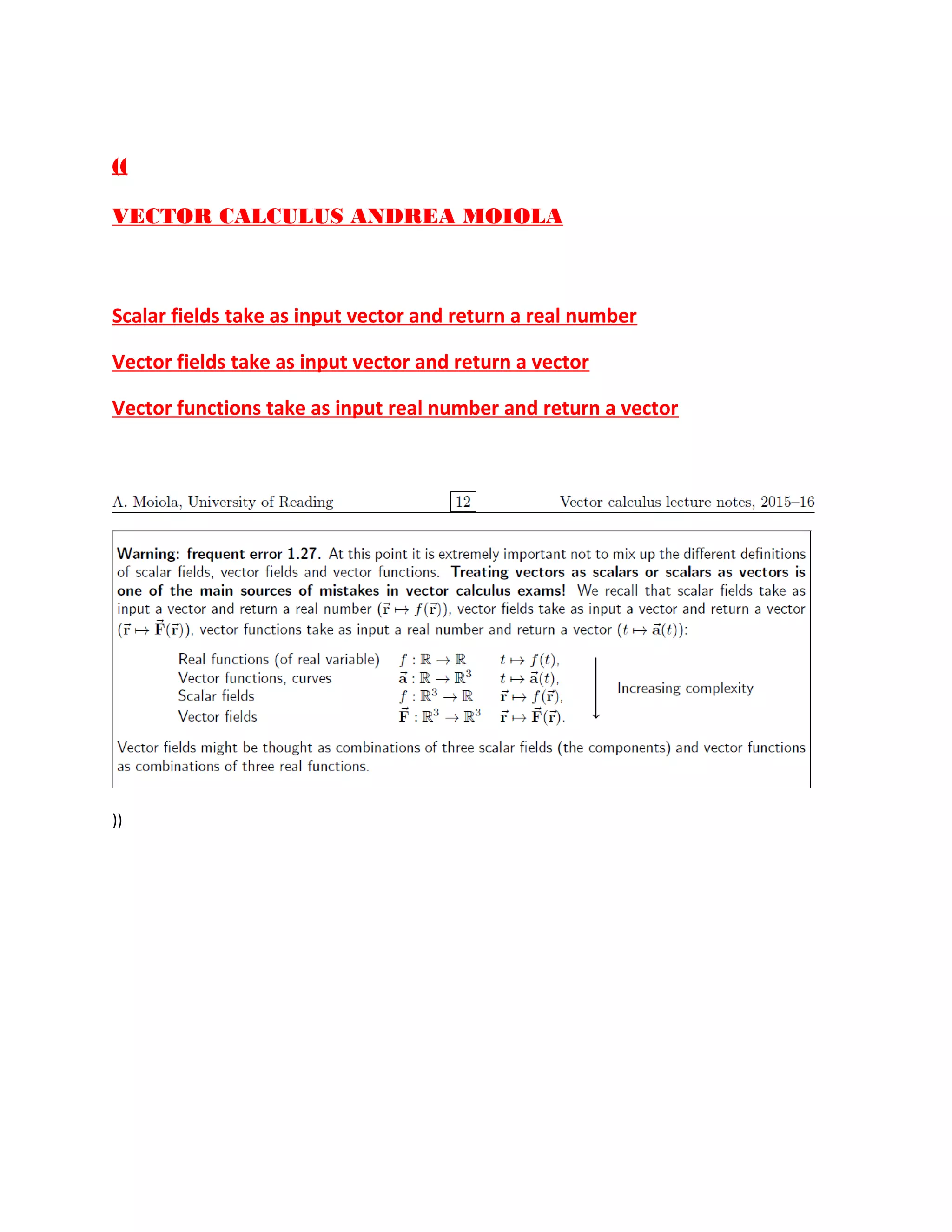 ((
VECTOR CALCULUS ANDREA MOIOLA
Scalar fields take as input vector and return a real number
Vector fields take as input vector and return a vector
Vector functions take as input real number and return a vector
))
 