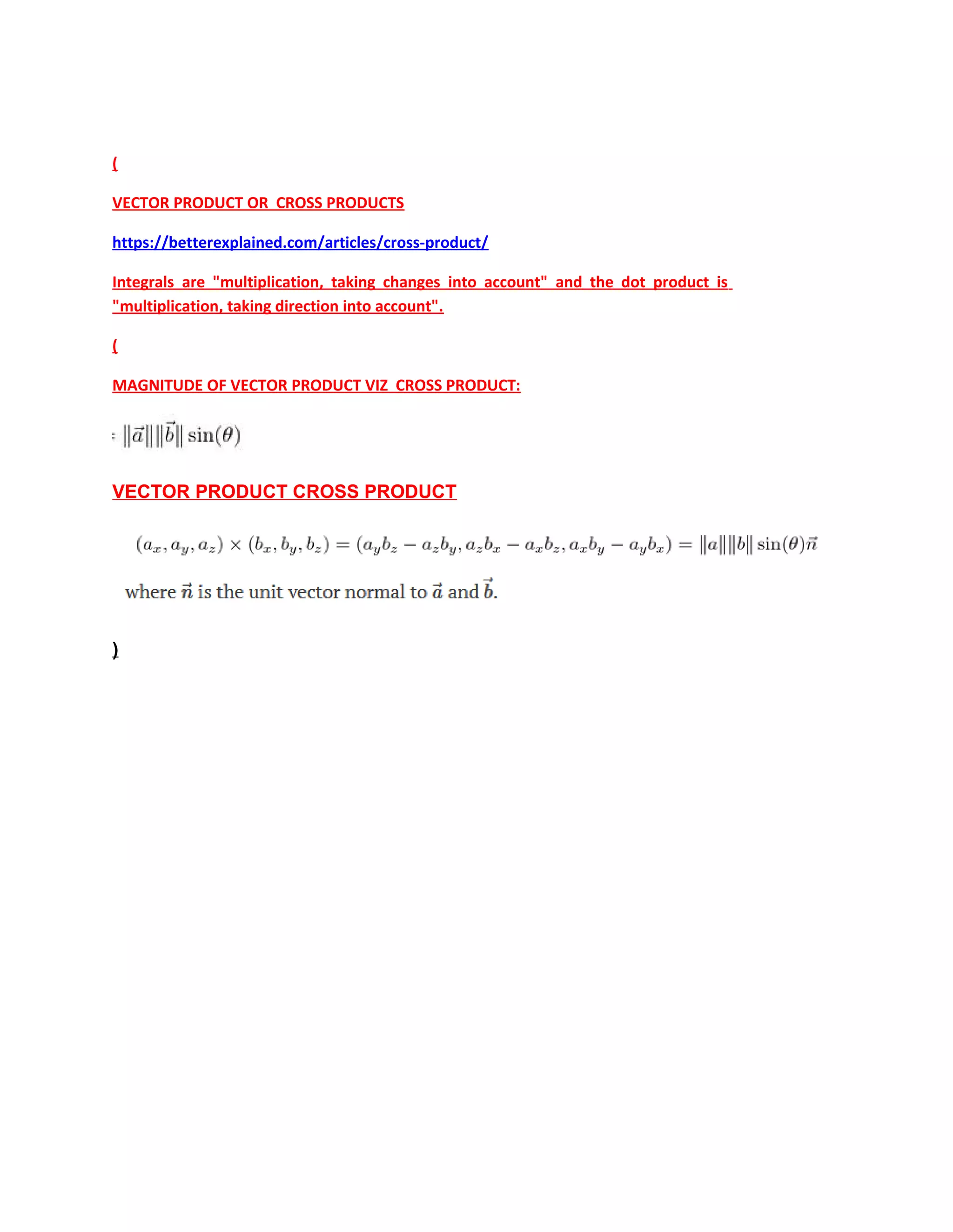 (
VECTOR PRODUCT OR CROSS PRODUCTS
https://betterexplained.com/articles/cross-product/
Integrals are "multiplication, taking changes into account" and the dot product is
"multiplication, taking direction into account".
(
MAGNITUDE OF VECTOR PRODUCT VIZ CROSS PRODUCT:
VECTOR PRODUCT CROSS PRODUCT
)
 