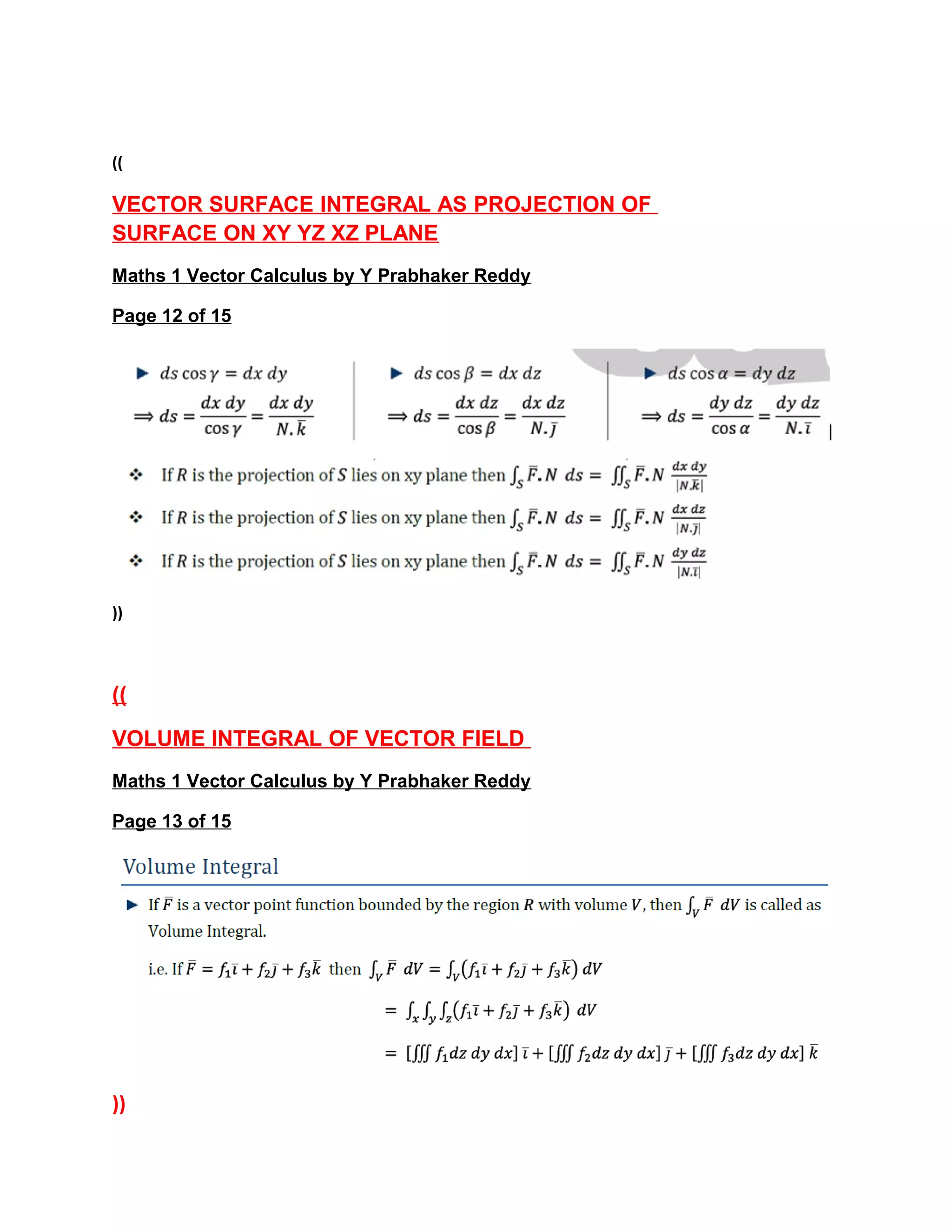 ((
VECTOR SURFACE INTEGRAL AS PROJECTION OF
SURFACE ON XY YZ XZ PLANE
Maths 1 Vector Calculus by Y Prabhaker Reddy
Page 12 of 15
))
((
VOLUME INTEGRAL OF VECTOR FIELD
Maths 1 Vector Calculus by Y Prabhaker Reddy
Page 13 of 15
))
 