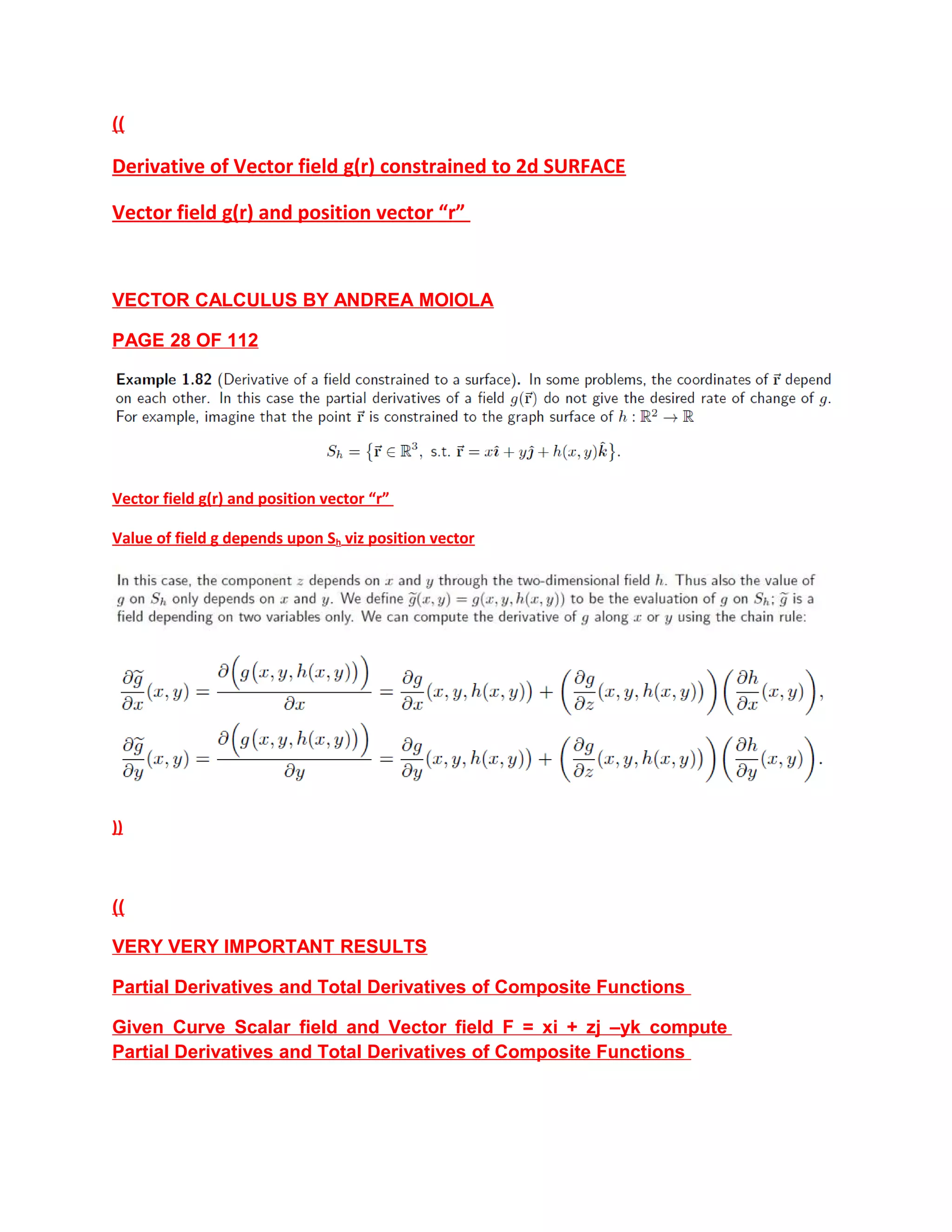 ((
Derivative of Vector field g(r) constrained to 2d SURFACE
Vector field g(r) and position vector “r”
VECTOR CALCULUS BY ANDREA MOIOLA
PAGE 28 OF 112
Vector field g(r) and position vector “r”
Value of field g depends upon Sh viz position vector
))
((
VERY VERY IMPORTANT RESULTS
Partial Derivatives and Total Derivatives of Composite Functions
Given Curve Scalar field and Vector field F = xi + zj –yk compute
Partial Derivatives and Total Derivatives of Composite Functions
 