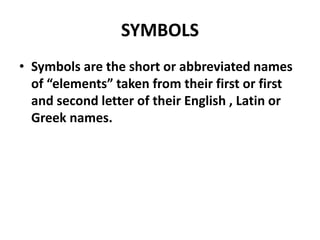 SYMBOLS
• Symbols are the short or abbreviated names
of “elements” taken from their first or first
and second letter of their English , Latin or
Greek names.
 