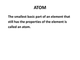 ATOM
The smallest basic part of an element that
still has the properties of the element is
called an atom.
 