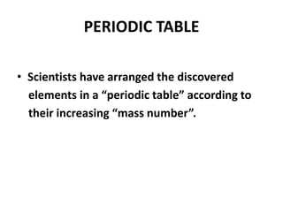 PERIODIC TABLE
• Scientists have arranged the discovered
elements in a “periodic table” according to
their increasing “mass number”.
 
