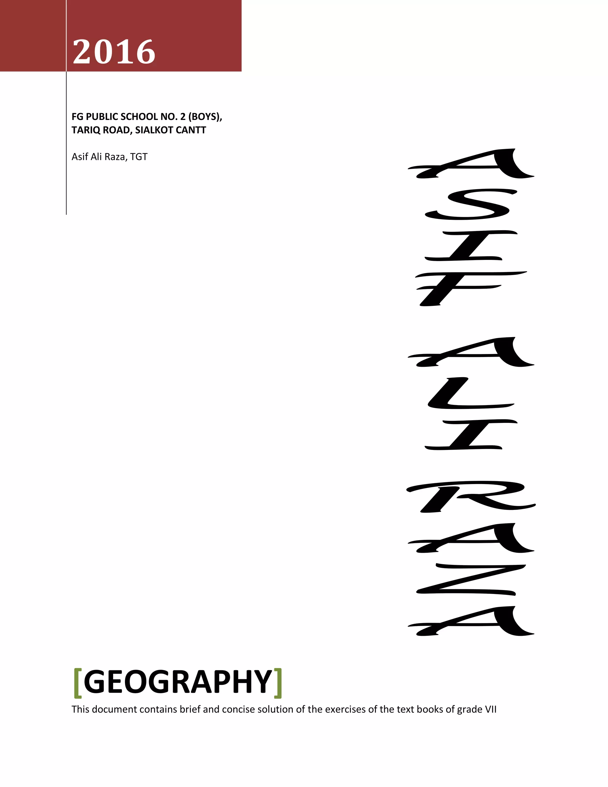2016
FG PUBLIC SCHOOL NO. 2 (BOYS),
TARIQ ROAD, SIALKOT CANTT
Asif Ali Raza, TGT
[GEOGRAPHY]
This document contains brief and concise solution of the exercises of the text books of grade VII
 