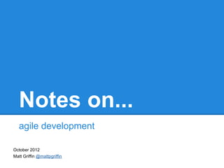 Notes on...
   agile development

October 2012
Matt Griffin @mattpgriffin
 
