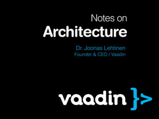 Notes on

Architecture
Dr. Joonas Lehtinen
Founder & CEO / Vaadin

 