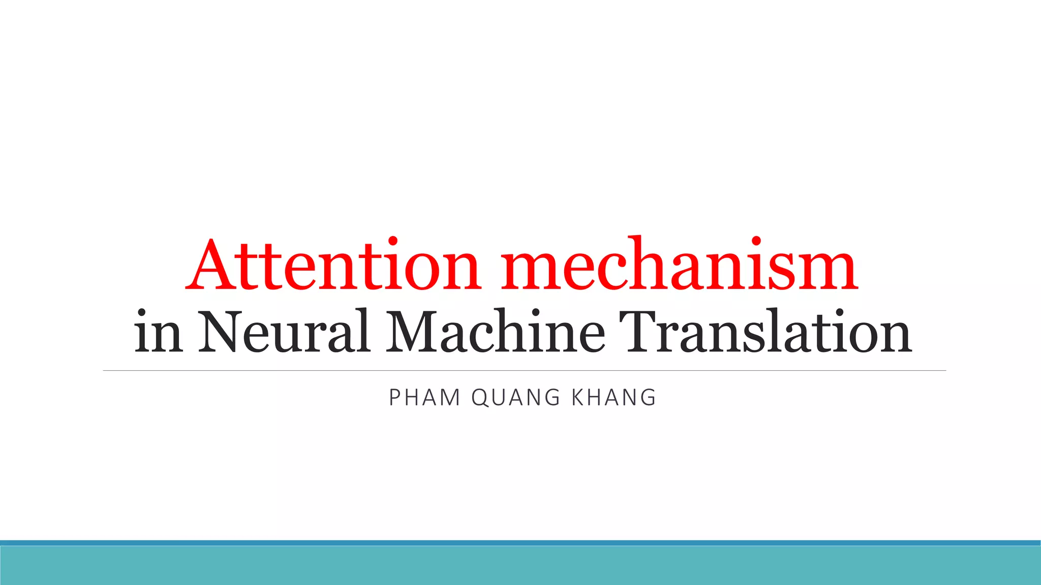 Attention mechanism
in Neural Machine Translation
PHAM QUANG KHANG
 