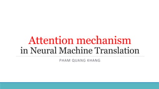 Attention mechanism
in Neural Machine Translation
PHAM QUANG KHANG
 