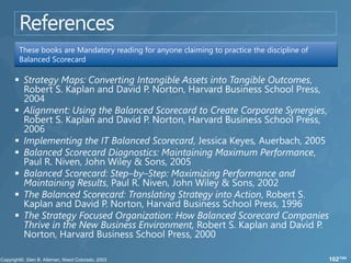These books are Mandatory reading for anyone claiming to practice the discipline of
Balanced Scorecard




                                                                                      102/104
 