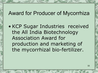 Award for Producer of Mycorrhiza

• KCP Sugar Industries received
  the All India Biotechnology
  Association Award for
  production and marketing of
  the mycorrhizal bio-fertilizer.


                                33
 