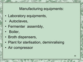 Manufacturing equipments:
•   Laboratory equipments,
•   Autoclaves,
•   Fermenter assembly,
•   Boiler,
•   Broth dispensers,
•   Plant for sterlisation, deminralising
•   Air compressor

                                            48
 