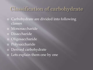  Carbohydrate are divided into following
classes
 Monosaccharide
 Disaccharide
 Oligosaccharide
 Polysaccharide
 Derived carbohydrate
 Lets explain them one by one
 