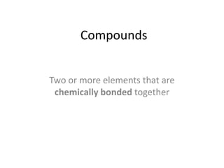 Compounds
Two or more elements that are
chemically bonded together
 