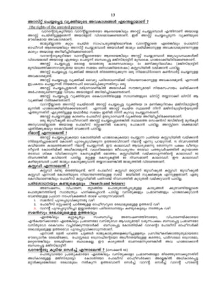 13
Adkväv sN¿s¸« hyànbpsS AhImi§Ä Fs´ÃmamWv ?
 (the rights of the arrested person)
         hmdsâmSpIqSntbm hmdânÃmsXtbm Bscsb¦nepw AdÌv sN¿pt¼mÄ F´nmWv Abmsf
AdÌv sNbvXn«pffsX¶v AbmtfmSv hniZamt¡−XmWv. CXv AdÌv sN¿s¸Sp¶ hyànbpsS
auenIamb AhImiamWv.
        PmayanÃm¯ Ipäw sNbvX kmlNcy§fnsemgnsI hmdânÃmsX GsX¦nepw t]menkv
Hm^okÀ Bscsb¦nepw Adkväv sN¿pt¼mÄ AbmÄ¡v Pmayw e`nbv¡mpff AhImiaps−¶pff
Imcyw Abmsf Adnbn¨ncnt¡−XmWv.
        hmdsâmSpIqSntbm hmdânÃmsXtbm Bscsb¦nepw AdÌv sN¿pt¼mÄ PayhyhØIÄ¡v
hnt[bambn Abmsf F{Xbpw s]s«¶v _Ôs¸« aPnkvt{S«nv ap¼msI lmPcm¡nbncnt¡−XmWv.
        AdÌv sN¿s¸« Hcmsf bmsXmcp ImcWhimepw 24 aWn¡qdne[nIw (aPnkvt{S«nv
ap¼nse¯n¡mmhiyamb bm{Xm kabw Hgnhm¡nbtijw) IÌUnbnÂ hbv¡m³ ]mSnÃ.
        AdÌv sN¿s¸« hyàn¡v AbmÄ XnctªSp¡p¶ Hcp nbahnZvKZs I¬kÄ«v sN¿pff
AhImiap−v.
        AdÌv sN¿s¸« hyàn¡v sshZy ]cntim[bv¡v hnt[bmImpff AhImiap−v. F¶mÂ
C{]Icmw sN¿p¶Xv nbaS]Sn sshIn¸n¡p¶Xnpw Hcp
        AdÌv sN¿s¸«bmÄ Zcn{ZmsW¦nÂ AbmÄ¡v kuPyambn nbaklmbw e`nbv¡m³
AÀlXbps−¶pff hnhcw AbmtfmSv Adnbn¨nt¡−XmWv.
        AdÌv sN¿s¸« hyànbpsS ssIhi¯nepff km[§fpsS enkväv X¿mdm¡n enkvSv B
hyàn¡v ÂtI−XmWv.
        hmdânÃmsX Adkväv sNbvXmÂ AdÌv sN¿s¸« hyànsb 24 aWn¡qdnIw aPnkvt{S«nsâ
ap¶nÂ lmPcm¡nbncnt¡−XmWv. F¶mÂ AdÌv sNbvX Øe¯v n¶v aPnkvt{S«nsâbSp¯v
F¯p¶Xnv FSp¯n«pff bYmÀ° kabw CXnÂ n¶v Ipdhp sN¿p¶XmWv.
        AdÌv sN¿mpff ImcWw t]meokv DtZymKØ³ hyànsb Adnbn¨ncnt¡−XmWv.
        Hcp PpUojyÂ Hm^okdmWv AdÌv sN¿s¸«sX¦nÂ Øes¯ skj³kv PUvPnsâ ap³IqÀ
AphmZanÃmsX Abmsf t]meokv tÌjnÂ sIm−p t]mIm³ ]mSnÃ. AdÌns iàambn
FXnÀ¡pIbpw ssIhne§v sh¡m³ ]mSnÃ.
dnamâv F¶mse´v ?
      AdÌv sN¿s¸SpItbm tImSXnbnÂ lmPcmIpItbm sN¿p¶ {]Xnsb IÌUnbnÂ hbv¡m³
nÀt±in¨psIm−v tImSXn ]pds¸Sphn¡p¶ D¯cchnmWv dnamâv F¶p ]dbp¶Xv. 15 Znhk¯nÂ
Ihnbm¯ Imet¯¡mWv dnamâv sN¿p¶Xv. Cu Imemh[n Bhiysa¶p tXm¶p¶ ]£w ho−pw
o«m³ tImSXnbv¡v A[nImcap−v. h[in£tbm Poh]cy´w XSthm ]¯phÀj¯nÂ Ipdbm¯
XSthm in£ hn[n¡mhp¶ tIkpIfnÂ sam¯w IÌUnbnÂ hbv¡mhp¶Xnsâ Imemh[n 90
Znhk¯nÂ Ihnbm³ ]mSnÃ. aäpff tIkpIfnÂ 60 ZnhkamWv Imemh[n. Cu Imemh[n
Ignbpt¼mÄ {]Xn Pmayw sImSp¡phm³ X¿mdmsW¦nÂ Pmay¯nÂ hntS−XmWv.
IÌUn F¶mse´v ?
      IÌUn c−p Xc¯nep−v. H¶v t]meokv IÌUn asäm¶v PpUojyÂ IÌUn. PpUojyÂ
IÌUn F¶mÂ tImSXnbpsS nb{´W¯nepff k_v PbnenÂ kq£n¡pI F¶pffXmWv. GXp
tIknemsW¦nepw t]meokv IÌUnbnÂ ]Xn©v Znhk¯nÂ IqSpXÂ hbv¡phm³ ]mSnÃ.
]cntim[bpw I−psI«epw (Search and Seizure)
      AtzjWw, hnNmcW, XpS§nb s]mXpXmÂ¸cyapff Imcy§Ä ¡pth−nbÃmsX
s]mXpP¯nsâ kzmX{´yw ln¡s¸Sm³ ]mSnÃ hkvXp¡fpw {]amW§fpw lmPcm¡phm³
th−nbpff {][m S]Sn{Ia§Ä Xmsg ]dbp¶hbmWv.
   1. ka³kv ]pds¸Sphn¡p¶Xp hgn
   2. t]meokv tÌjsâ NmÀÖpff Hm^okdpsS tcJmaqeapff D¯chv hgn
   3. hmdâv ]pds¸Sphnt¨m CÃmsXtbm ]cntim[bpw I−psI«epw S¯pI hgn
ka³kpw tcJmaqeapff D¯chpw
      GsX¦nepw     IpäIrXyw    kw_Ôn¨      AtzjW¯nmtbm,    hnNmcWbv¡mtbm
F³Izbdn¡mtbm GsX¦nepw {]amWtam hkvXpthm Bhiyambn hcp¶]£w _Ôs¸« {]amWtam
hkvXpthm ssIhiw h¨ncn¡p¶bmÄ¡v _Ôs¸« tImSXnbv¡v hmdsâm t]meokv Hm^okÀ¡v
tcJmaqeapff D¯cthm ]pds¸Sphn¡mhp¶XmWv.
      F¶mÂ taÂ ]dª N«§Ä cmPyImcy§sf¡pdn¨pffXpw {]kn²oIcn¡m¯pXpambtXm
HutZymKnI tcJbvt¡m, t]mÌtem sS{Km^nsâtbm A[oXbnepff It¯m, ]mÀktem sS{Kmtam,
asäs´¦nepw tcJbvt¡m _m[IaÃ. Cu Imcy§Ä thWsa¶ps−¦nÂ Ah lmPcm¡m³
_Ôs¸« aPnkvt{S«nv
hmdtâmSp IqSnb skÀ¨v F¶mse´v ? (sk£³ 93)
      s]mXphmtbm {]tXyIamtbm GsX¦nepw hkvXp¡tfm {]amW§tfm Xncªptm¡p¶Xnv
A[nImcapff aPnkvt{St«m     tImSXntbm t]meokv Hm^okÀt¡m AsÃ¦nÂ A[nImcs¸«
aämÀ¡psa¦ntem tcJmaqew ÂIp¶ D¯chmWv skÀ¨v hmdâv. skÀ¨v hmdâv ]ucsâ
 