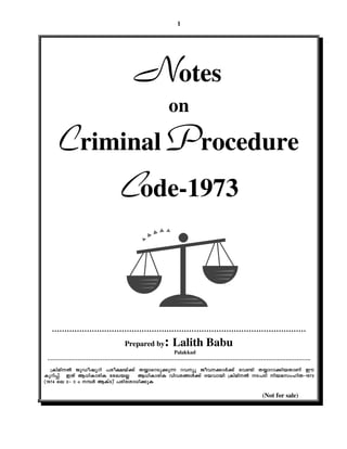 1




                           Notes
                                      on
    Criminal Procedure
                      Code-1973


  …………………………………………………………………………………………
                        Prepared by : Lalith Babu
                         Palakkad
 ………………………………………………………………………………………………………………………………….

   {InanÂ PpUojydn ]co£bv¡v X¿msdSp¡p¶ dhyq Poh¡mÀ¡v th−n X¿mdm¡nbXmWv Cu
Ipdn¸vv. CXv B[nImcnI tcJbÃ B[nImcnI hnhc§Ä¡v Zbhmbn {InanÂ S]Sn nbakwlnXþ1973
(1974 se 2þ m w ¼À BIvS)v ]cntim[n¡pI

                                                                 (Not for sale)
 