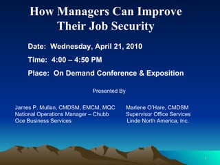How Managers Can Improve  Their Job Security  Date:  Wednesday, April 21, 2010 Time:  4:00 – 4:50 PM Place:  On Demand Conference & Exposition  Presented By James P. Mullan, CMDSM, EMCM, MQC  Marlene O’Hare, CMDSM National Operations Manager – Chubb  Supervisor Office Services Oce Business Services  Linde North America, Inc. 