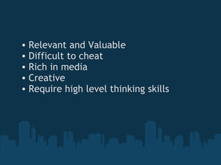 Relevant and Valuable Difficult to cheat Rich in media  Creative Require high level thinking skills 