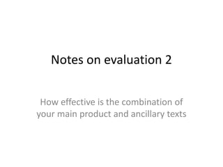 Notes on evaluation 2
How effective is the combination of
your main product and ancillary texts
 