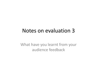 Notes on evaluation 3
What have you learnt from your
audience feedback
 