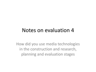 Notes on evaluation 4
How did you use media technologies
in the construction and research,
planning and evaluation stages
 