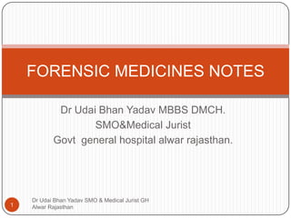 Dr Udai Bhan Yadav MBBS DMCH.
SMO&Medical Jurist
Govt general hospital alwar rajasthan.
Dr Udai Bhan Yadav SMO & Medical Jurist GH
Alwar Rajasthan1
FORENSIC MEDICINES NOTES
 