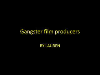 Gangster film producers 
BY LAUREN 
 