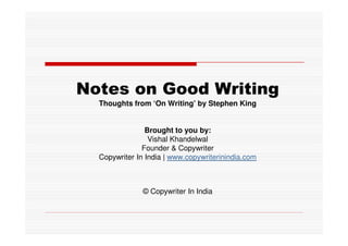 Notes on Good Writing
  Thoughts from ‘On Writing’ by Stephen King


                Brought to you by:
                 Vishal Khandelwal
               Founder & Copywriter
  Copywriter In India | www.copywriterinindia.com



               © Copywriter In India
 
