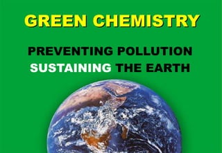 GREEN CHEMISTRY
PREVENTING POLLUTION
SUSTAINING THE EARTH
 
