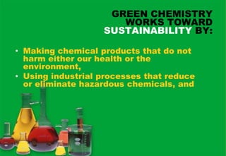 GREEN CHEMISTRY
                      WORKS TOWARD
                   SUSTAINABILITY BY:

• Making chemical products that do not
  harm either our health or the
  environment,
• Using industrial processes that reduce
  or eliminate hazardous chemicals, and
 