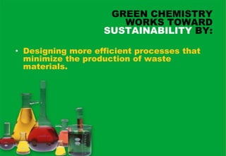 GREEN CHEMISTRY
                      WORKS TOWARD
                   SUSTAINABILITY BY:

• Designing more efficient processes that
  minimize the production of waste
  materials.
 