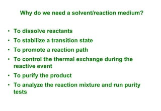 Why do we need a solvent/reaction medium?


• To dissolve reactants
• To stabilize a transition state
• To promote a reaction path
• To control the thermal exchange during the
  reactive event
• To purify the product
• To analyze the reaction mixture and run purity
  tests
 