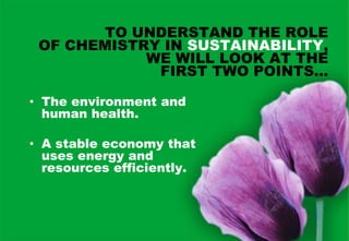 TO UNDERSTAND THE ROLE
 OF CHEMISTRY IN SUSTAINABILITY,
            WE WILL LOOK AT THE
             FIRST TWO POINTS…

• The environment and
  human health.

• A stable economy that
  uses energy and
  resources efficiently.
 