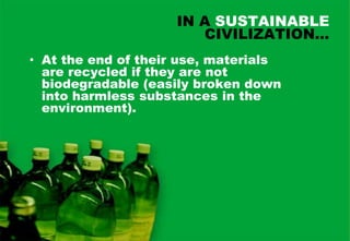 IN A SUSTAINABLE
                        CIVILIZATION…
• At the end of their use, materials
  are recycled if they are not
  biodegradable (easily broken down
  into harmless substances in the
  environment).
 