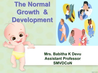 The Normal
Growth &
Development
Mrs. Babitha K Devu
Assistant Professor
SMVDCoN
 