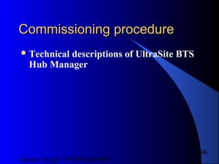 Satnam Singh +919893650699
196
Commissioning procedureCommissioning procedure
Technical descriptions of UltraSite BTS
Hub Manager
 