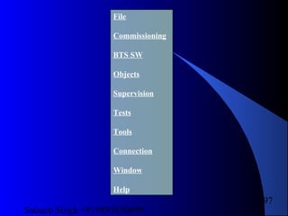 Satnam Singh +919893650699
197
File
Commissioning
BTS SW
Objects
Supervision
Tests
Tools
Connection
Window
Help
 
