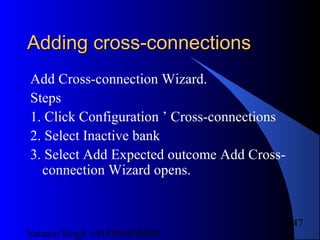 Satnam Singh +919893650699
247
Adding cross-connectionsAdding cross-connections
Add Cross-connection Wizard.
Steps
1. Click Configuration ’ Cross-connections
2. Select Inactive bank
3. Select Add Expected outcome Add Cross-
connection Wizard opens.
 