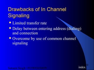 Satnam Singh +919893650699
59
Drawbacks of In ChannelDrawbacks of In Channel
SignalingSignaling
Limited transfer rate
Delay between entering address (dialing)
and connection
Overcome by use of common channel
signaling
index
 
