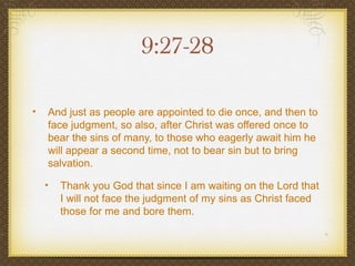 9:27-28

•   And just as people are appointed to die once, and then to
    face judgment, so also, after Christ was offered once to
    bear the sins of many, to those who eagerly await him he
    will appear a second time, not to bear sin but to bring
    salvation.

    •   Thank you God that since I am waiting on the Lord that
        I will not face the judgment of my sins as Christ faced
        those for me and bore them.
 