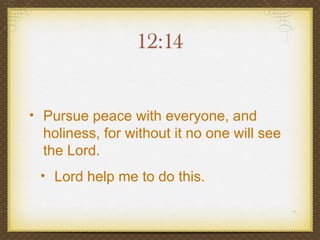 12:14


• Pursue peace with everyone, and
  holiness, for without it no one will see
  the Lord.
 • Lord help me to do this.
 