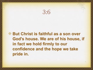 3:6


But Christ is faithful as a son over
God's house. We are of his house, if
in fact we hold firmly to our
confidence and the hope we take
pride in.
 