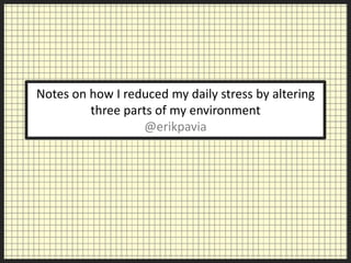 Notes on how I reduced my daily stress by altering
         three parts of my environment
                   @erikpavia
 