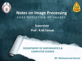 Notes on Image Processing
E D G E D E T E C T I O N O F I M A G E S
BY: Mohammed Kamel
Supervisor
Prof : R.M.Farouk
DEPARTMENT OF MATHEMATICS &
COMPUTER SCIENCE
 