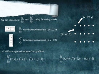 (x+1/2, y)
(X, y+1/2)
f
x


f
y


We can implement and using following masks:
f
x


Good approximation at (x+1/2, y)
Good approximation at (x, y+1/2)
-A different approximation of the gradient
( , ) ( , ) ( 1, 1)
f
x y f x y f x y
x

   

( , ) ( 1, ) ( , 1)
f
x y f x y f x y
y

   

f
y


 