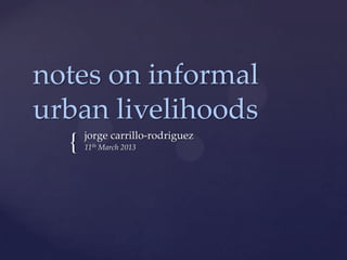 notes on informal
urban livelihoods
      jorge carrillo-rodriguez
  {   11th March 2013
 