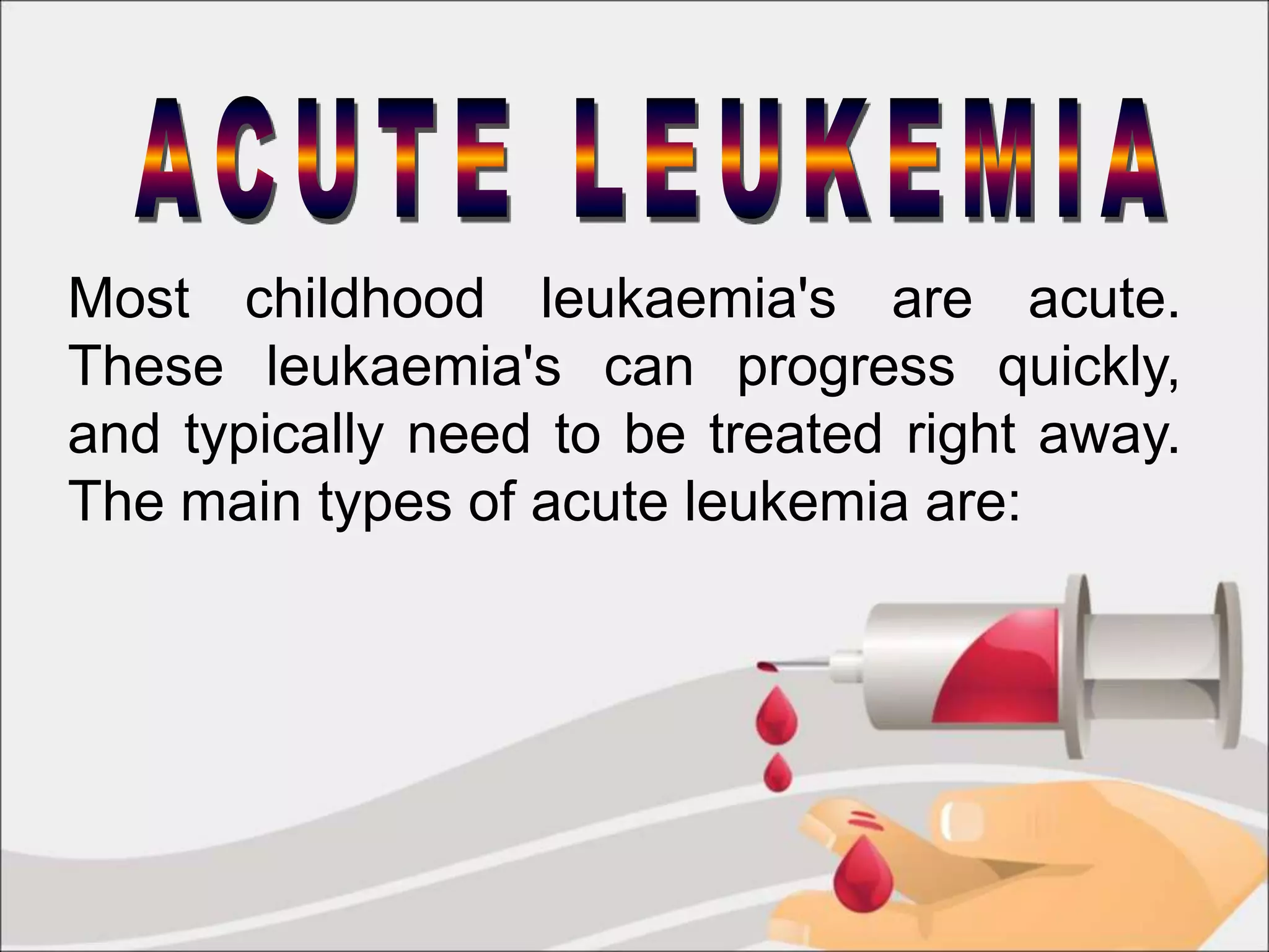 Most childhood leukaemia's are acute.
These leukaemia's can progress quickly,
and typically need to be treated right away.
The main types of acute leukemia are:
 