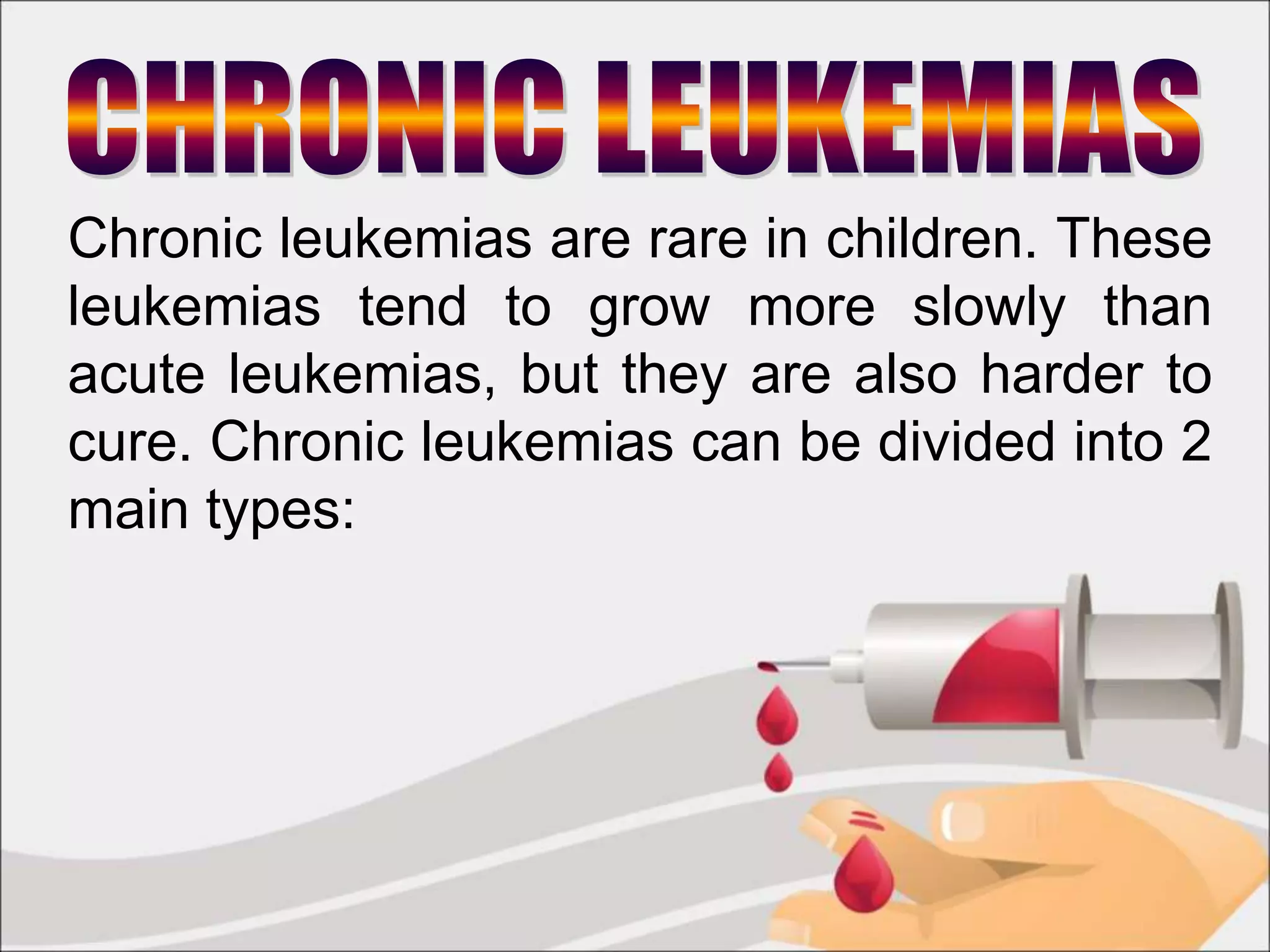 Chronic leukemias are rare in children. These
leukemias tend to grow more slowly than
acute leukemias, but they are also harder to
cure. Chronic leukemias can be divided into 2
main types:
 