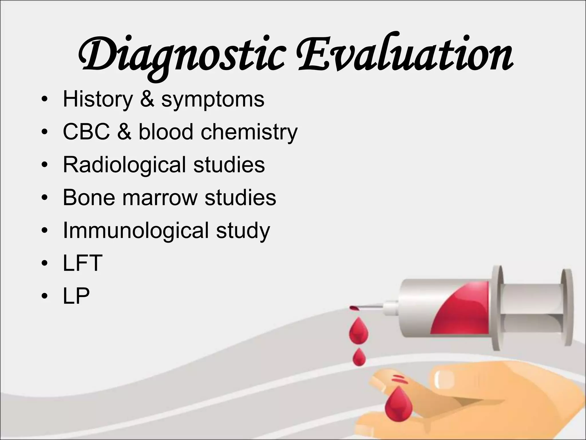 Diagnostic Evaluation
• History & symptoms
• CBC & blood chemistry
• Radiological studies
• Bone marrow studies
• Immunological study
• LFT
• LP
 