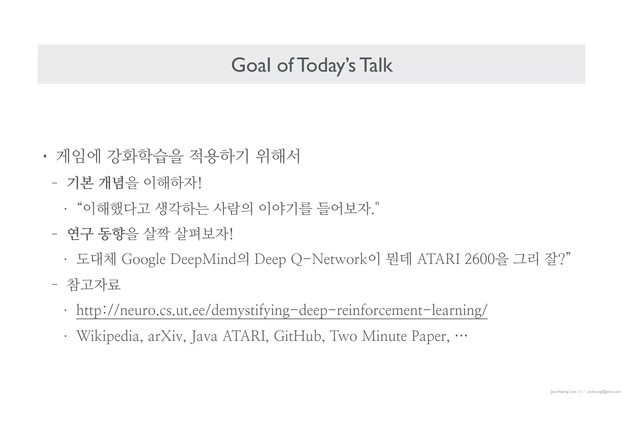 Joo-Haeng Lee 2017 joohaeng@gmail.com
Goal of Today’s Talk
R 게sm 강화학습p vn하기 o해i
- 기본 개념p r해하t!
R Pr해했다W hT하는 f람의 rk기b 들let."
- 연구 동향p gw g펴et!
R 도대y .GGgDe -eeH2ind의 -eeH Q-NetNGIkr d데 ,T,60 2600p Xc u?Q
- 참Wta
R AttH://neuIG.cJ.ut.ee/demyJti?ying-deeH-Iein?GIcement-De:Ining/
R WikiHedi:, :IXiM, J:M: ,T,60, .it/ub, TNG 2inute P:HeI, …
 
